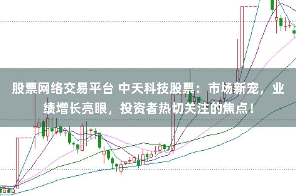 股票網(wǎng)絡(luò)交易平臺 中天科技股票：市場新寵，業(yè)績增長亮眼，投資者熱切關(guān)注的焦點！