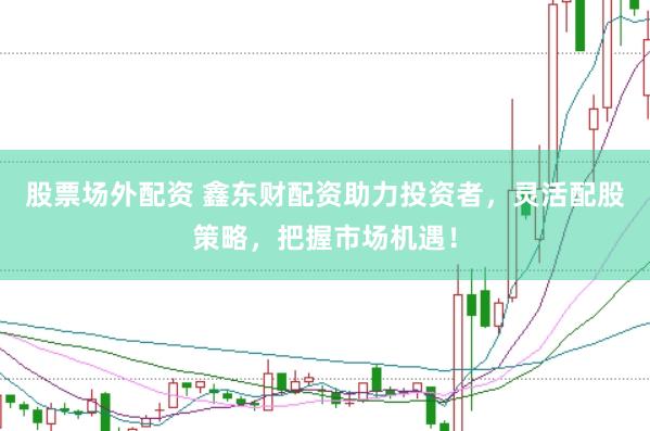 股票場外配資 鑫東財(cái)配資助力投資者，靈活配股策略，把握市場機(jī)遇！