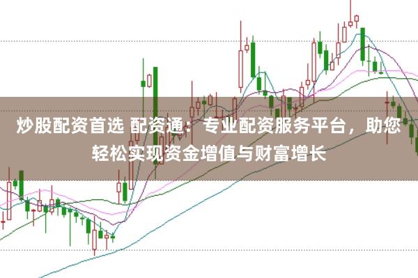 炒股配資首選 配資通：專業(yè)配資服務(wù)平臺(tái)，助您輕松實(shí)現(xiàn)資金增值與財(cái)富增長(zhǎng)
