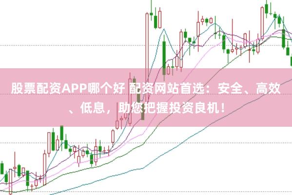 股票配資APP哪個(gè)好 配資網(wǎng)站首選：安全、高效、低息，助您把握投資良機(jī)！