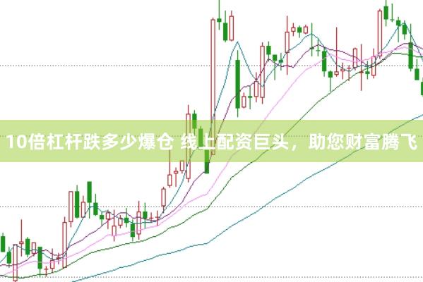 10倍杠桿跌多少爆倉 線上配資巨頭，助您財富騰飛