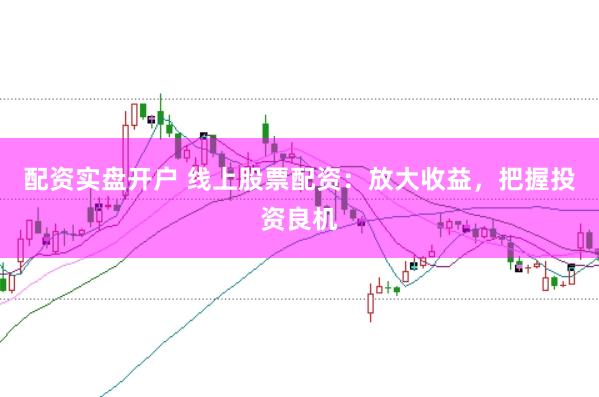 配資實(shí)盤開戶 線上股票配資：放大收益，把握投資良機(jī)