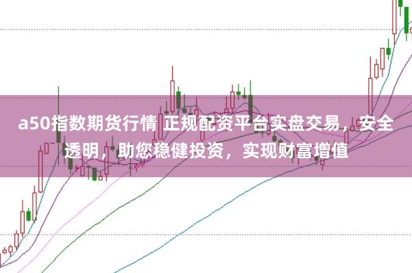 a50指數(shù)期貨行情 正規(guī)配資平臺(tái)實(shí)盤交易，安全透明，助您穩(wěn)健投資，實(shí)現(xiàn)財(cái)富增值