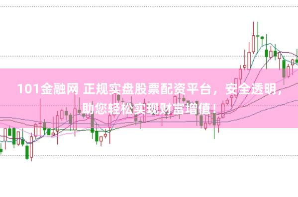 101金融網(wǎng) 正規(guī)實盤股票配資平臺，安全透明，助您輕松實現(xiàn)財富增值！