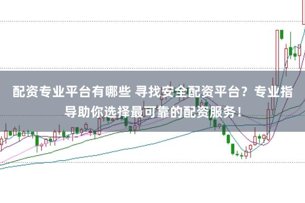 配資專業(yè)平臺(tái)有哪些 尋找安全配資平臺(tái)？專業(yè)指導(dǎo)助你選擇最可靠的配資服務(wù)！