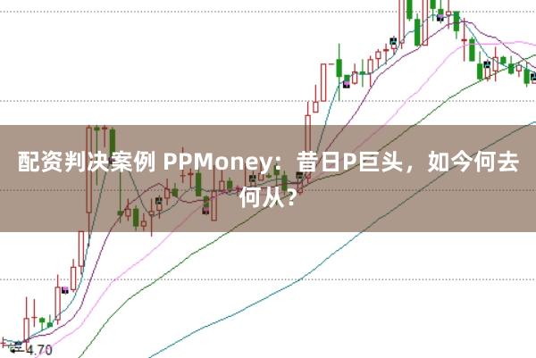 配資判決案例 PPMoney：昔日P巨頭，如今何去何從？