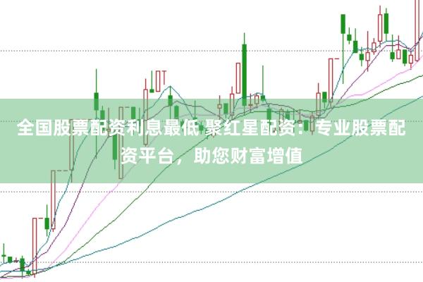 全國股票配資利息最低 聚紅星配資：專業(yè)股票配資平臺，助您財富增值