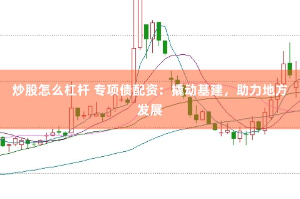 炒股怎么杠桿 專項(xiàng)債配資：撬動基建，助力地方發(fā)展