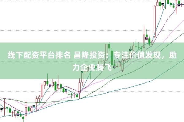 線下配資平臺排名 昌隆投資：專注價值發(fā)現(xiàn)，助力企業(yè)騰飛