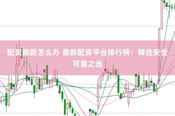 配資跑路怎么辦 最新配資平臺排行榜：精選安全可靠之選