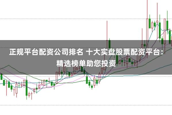 正規(guī)平臺(tái)配資公司排名 十大實(shí)盤股票配資平臺(tái)：精選榜單助您投資
