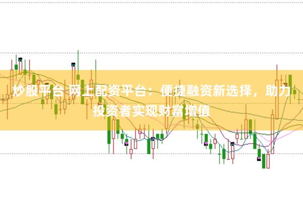 炒股平臺(tái) 網(wǎng)上配資平臺(tái)：便捷融資新選擇，助力投資者實(shí)現(xiàn)財(cái)富增值