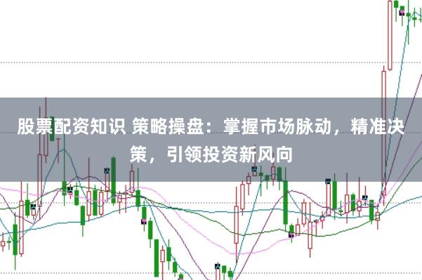 股票配資知識 策略操盤：掌握市場脈動，精準決策，引領投資新風向