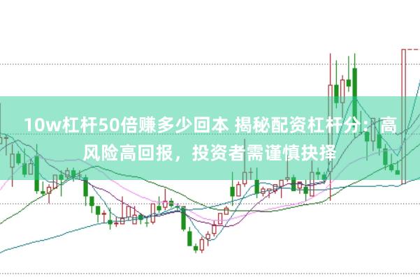 10w杠桿50倍賺多少回本 揭秘配資杠桿分：高風(fēng)險(xiǎn)高回報(bào)，投資者需謹(jǐn)慎抉擇