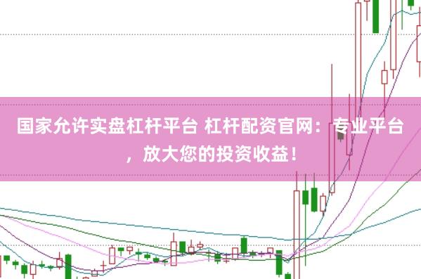國家允許實盤杠桿平臺 杠桿配資官網：專業(yè)平臺，放大您的投資收益！