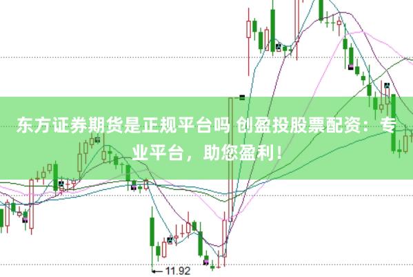 東方證券期貨是正規(guī)平臺(tái)嗎 創(chuàng)盈投股票配資：專業(yè)平臺(tái)，助您盈利！