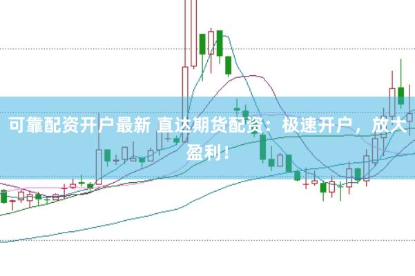 可靠配資開戶最新 直達期貨配資：極速開戶，放大盈利！