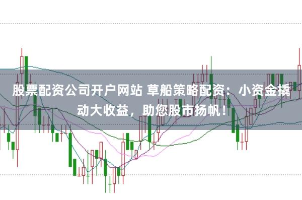 股票配資公司開戶網(wǎng)站 草船策略配資：小資金撬動(dòng)大收益，助您股市揚(yáng)帆！
