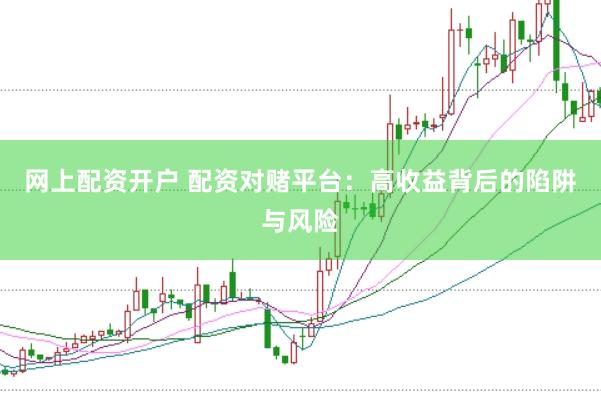 網(wǎng)上配資開戶 配資對(duì)賭平臺(tái)：高收益背后的陷阱與風(fēng)險(xiǎn)