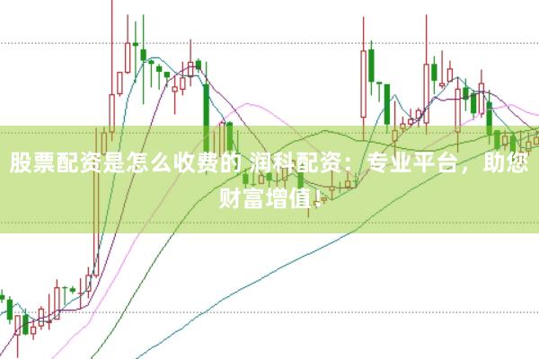 股票配資是怎么收費(fèi)的 潤(rùn)科配資：專業(yè)平臺(tái)，助您財(cái)富增值！