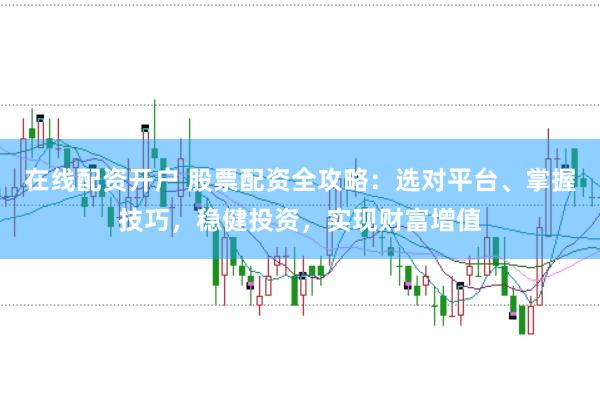 在線配資開戶 股票配資全攻略：選對平臺、掌握技巧，穩(wěn)健投資，實現(xiàn)財富增值
