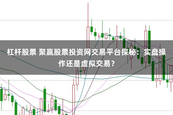 杠桿股票 聚贏股票投資網(wǎng)交易平臺探秘：實(shí)盤操作還是虛擬交易？