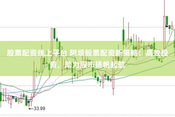 股票配資線(xiàn)上平臺(tái) 阿壩股票配資新策略：高效投資，助力股市揚(yáng)帆起航