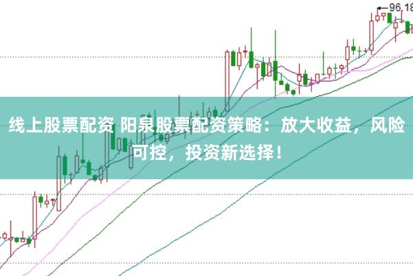 線上股票配資 陽泉股票配資策略：放大收益，風(fēng)險可控，投資新選擇！