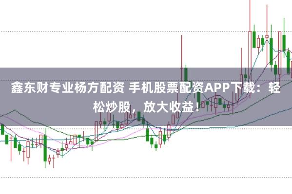 鑫東財(cái)專(zhuān)業(yè)楊方配資 手機(jī)股票配資APP下載：輕松炒股，放大收益！