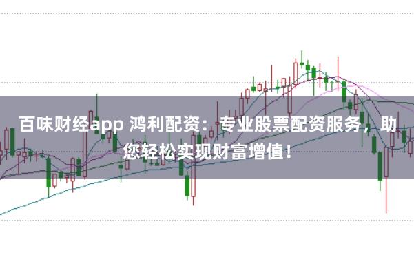 百味財(cái)經(jīng)app 鴻利配資：專(zhuān)業(yè)股票配資服務(wù)，助您輕松實(shí)現(xiàn)財(cái)富增值！