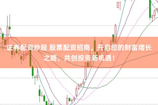 證券配資炒股 股票配資招商，開(kāi)啟您的財(cái)富增長(zhǎng)之路，共創(chuàng)投資新機(jī)遇！