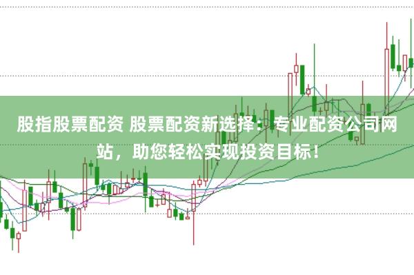 股指股票配資 股票配資新選擇：專業(yè)配資公司網(wǎng)站，助您輕松實現(xiàn)投資目標！