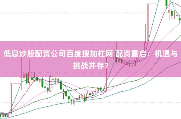 低息炒股配資公司百度搜加杠網(wǎng) 配資重啟：機(jī)遇與挑戰(zhàn)并存？