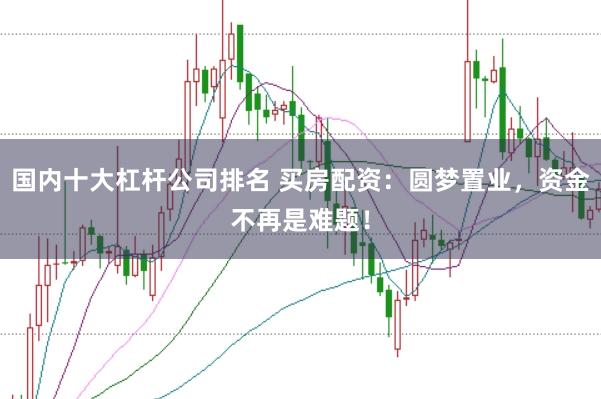 國(guó)內(nèi)十大杠桿公司排名 買房配資：圓夢(mèng)置業(yè)，資金不再是難題！