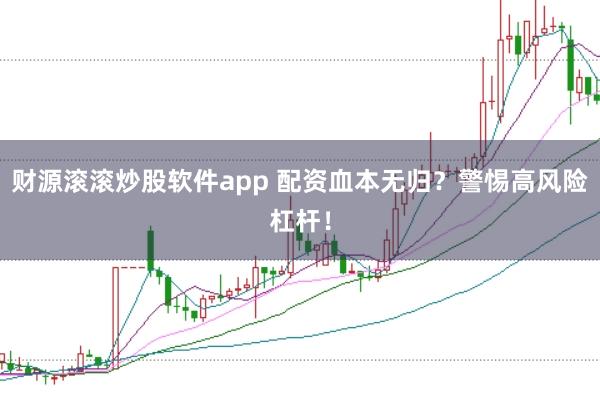 財(cái)源滾滾炒股軟件app 配資血本無(wú)歸？警惕高風(fēng)險(xiǎn)杠桿！