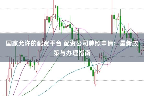 國(guó)家允許的配資平臺(tái) 配資公司牌照申請(qǐng):最新政策與辦理指南