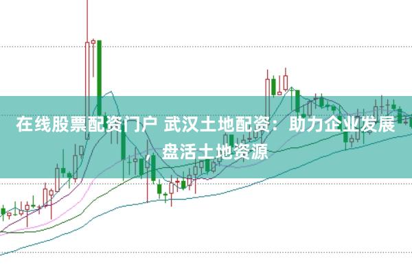 在線股票配資門戶 武漢土地配資：助力企業(yè)發(fā)展，盤活土地資源