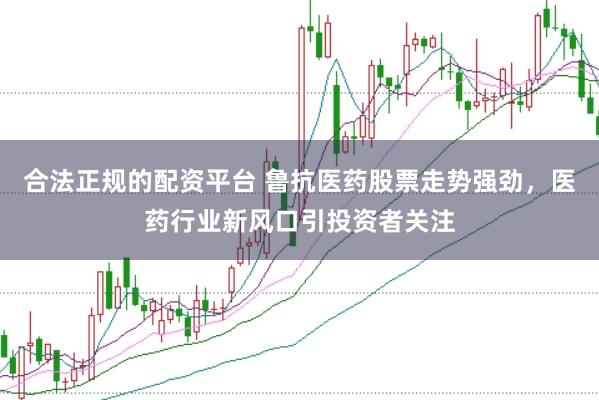 合法正規(guī)的配資平臺(tái) 魯抗醫(yī)藥股票走勢(shì)強(qiáng)勁，醫(yī)藥行業(yè)新風(fēng)口引投資者關(guān)注
