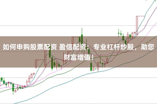 如何申購股票配資 盈信配資：專業(yè)杠桿炒股，助您財富增值！
