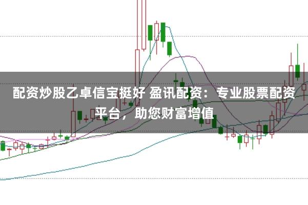 配資炒股乙卓信寶挺好 盈訊配資：專業(yè)股票配資平臺，助您財(cái)富增值