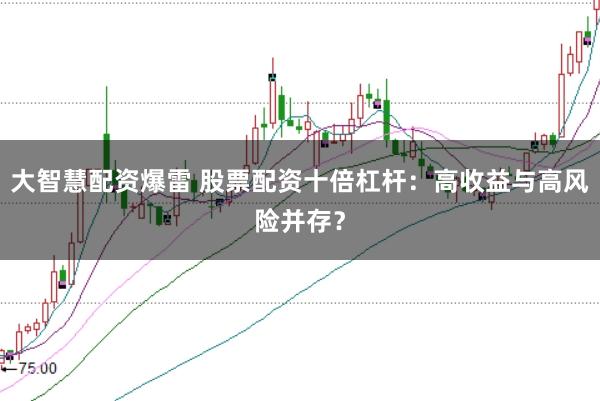 大智慧配資爆雷 股票配資十倍杠桿：高收益與高風(fēng)險(xiǎn)并存？