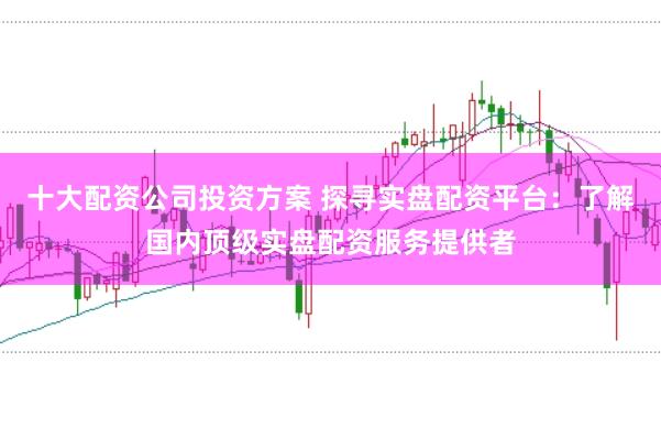 十大配資公司投資方案 探尋實盤配資平臺：了解國內(nèi)頂級實盤配資服務(wù)提供者