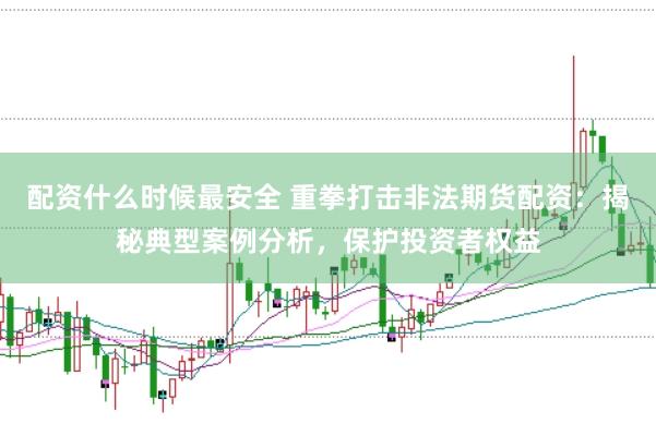 配資什么時候最安全 重拳打擊非法期貨配資：揭秘典型案例分析，保護投資者權益