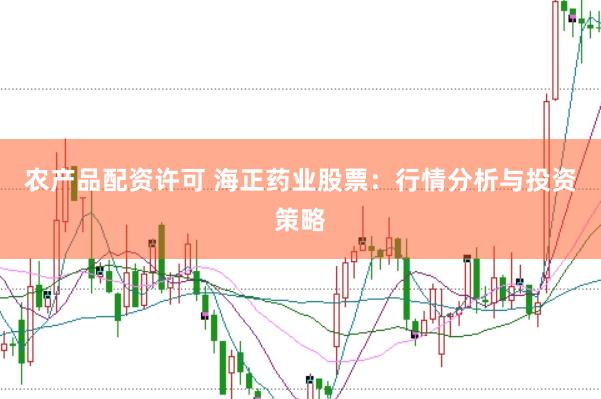 農產品配資許可 海正藥業(yè)股票：行情分析與投資策略