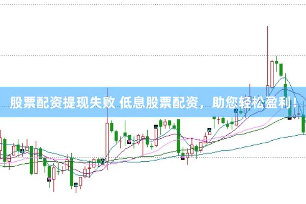 股票配資提現(xiàn)失敗 低息股票配資，助您輕松盈利！