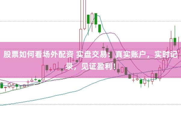 股票如何看場外配資 實盤交易：真實賬戶，實時記錄，見證盈利！