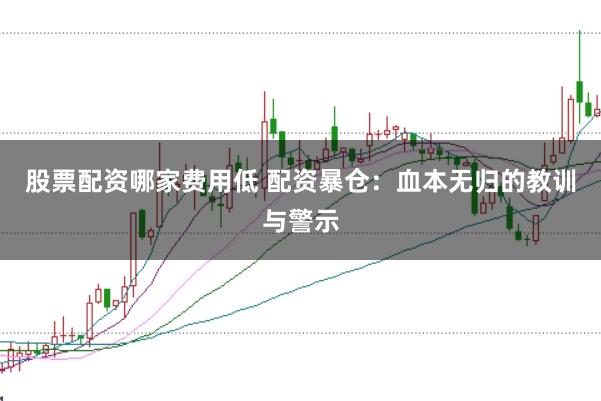 股票配資哪家費用低 配資暴倉：血本無歸的教訓(xùn)與警示