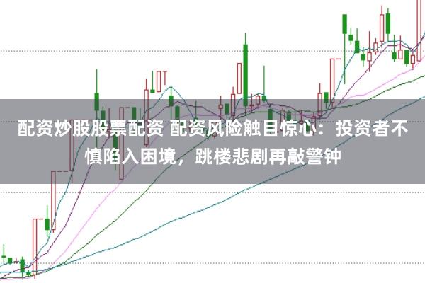 配資炒股股票配資 配資風(fēng)險(xiǎn)觸目驚心：投資者不慎陷入困境，跳樓悲劇再敲警鐘