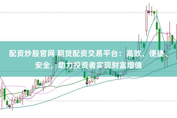 配資炒股官網(wǎng) 期貨配資交易平臺(tái)：高效、便捷、安全，助力投資者實(shí)現(xiàn)財(cái)富增值