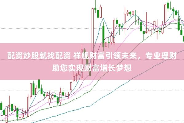 配資炒股就找配資 祥艦財(cái)富引領(lǐng)未來，專業(yè)理財(cái)助您實(shí)現(xiàn)財(cái)富增長(zhǎng)夢(mèng)想